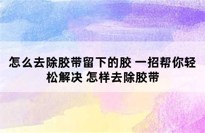 怎么去除胶带留下的胶 一招帮你轻松解决 怎样去除胶带